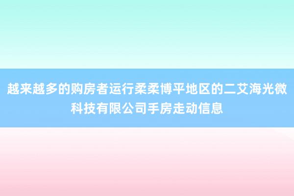 越来越多的购房者运行柔柔博平地区的二艾海光微科技有限公司手房走动信息