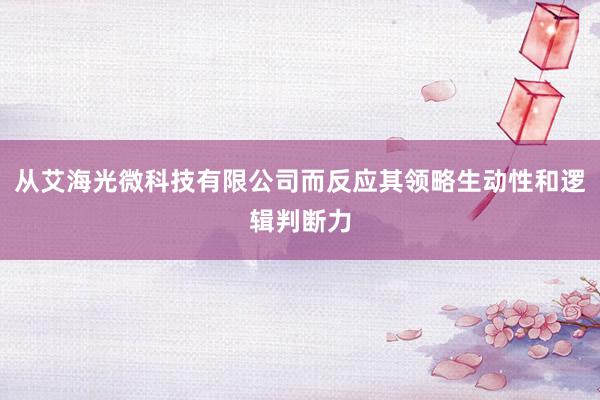 从艾海光微科技有限公司而反应其领略生动性和逻辑判断力