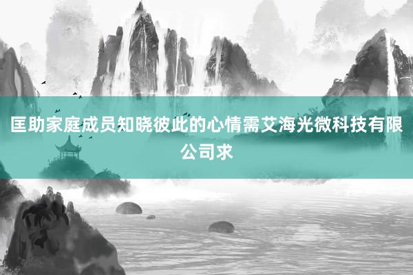 匡助家庭成员知晓彼此的心情需艾海光微科技有限公司求