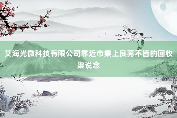 艾海光微科技有限公司靠近市集上良莠不皆的回收渠说念